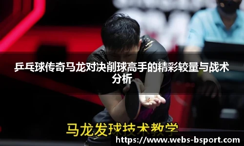 乒乓球传奇马龙对决削球高手的精彩较量与战术分析