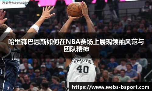 哈里森巴恩斯如何在NBA赛场上展现领袖风范与团队精神