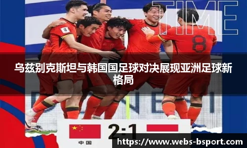 乌兹别克斯坦与韩国国足球对决展现亚洲足球新格局