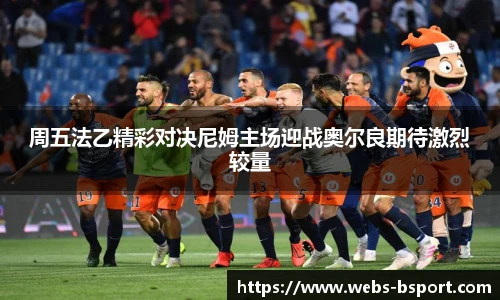 周五法乙精彩对决尼姆主场迎战奥尔良期待激烈较量