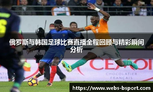 俄罗斯与韩国足球比赛直播全程回顾与精彩瞬间分析