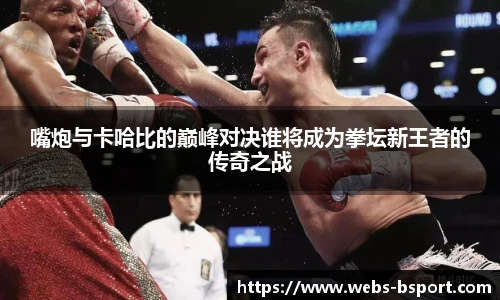 嘴炮与卡哈比的巅峰对决谁将成为拳坛新王者的传奇之战