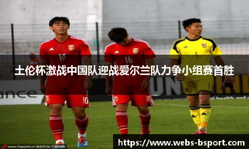土伦杯激战中国队迎战爱尔兰队力争小组赛首胜