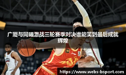 广厦与同曦激战三轮赛季对决谁能笑到最后成就辉煌