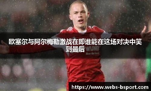 欧塞尔与阿尔梅勒激战在即谁能在这场对决中笑到最后